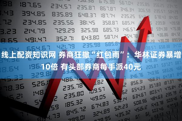 线上配资知识网 券商狂撒“红包雨”：华林证券暴增10倍 有头部券商每手派40元