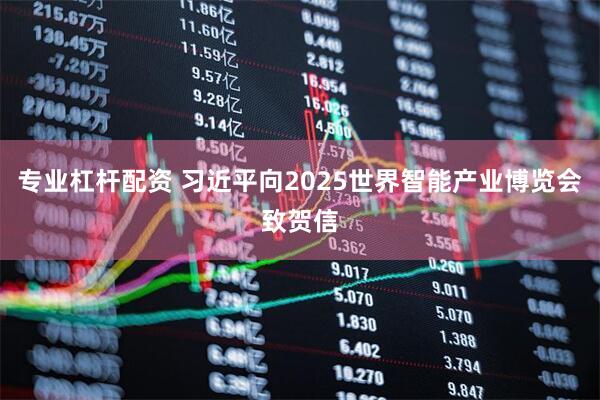 专业杠杆配资 习近平向2025世界智能产业博览会致贺信