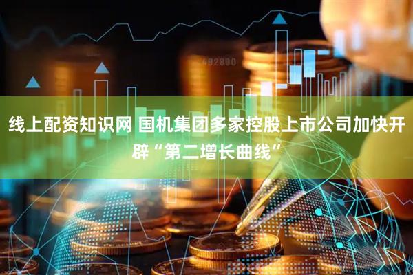 线上配资知识网 国机集团多家控股上市公司加快开辟“第二增长曲线”