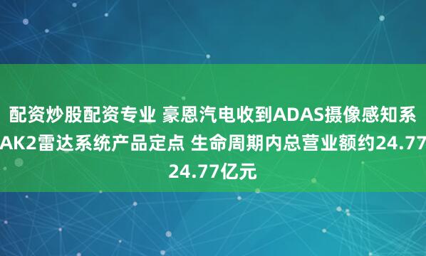 配资炒股配资专业 豪恩汽电收到ADAS摄像感知系统及AK2雷达系统产品定点 生命周期内总营业额约24.77亿元