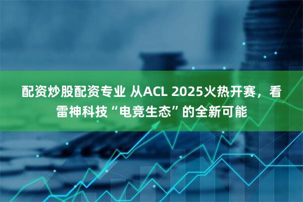 配资炒股配资专业 从ACL 2025火热开赛，看雷神科技“电竞生态”的全新可能