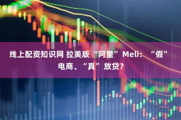 线上配资知识网 拉美版 “阿里” Meli： “假” 电商、“真” 放贷？