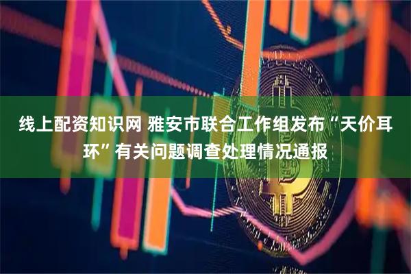 线上配资知识网 雅安市联合工作组发布“天价耳环”有关问题调查处理情况通报