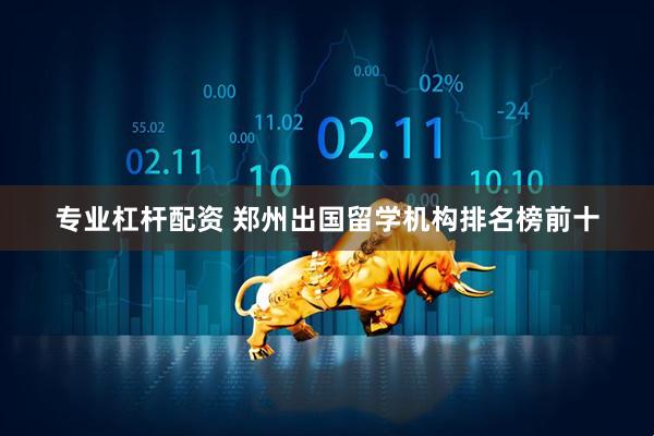 专业杠杆配资 郑州出国留学机构排名榜前十