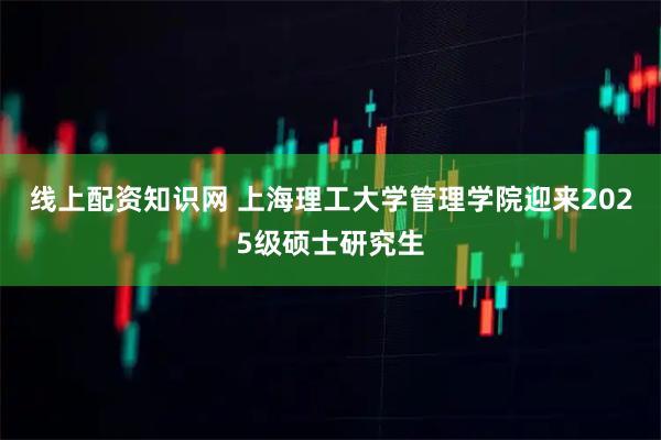 线上配资知识网 上海理工大学管理学院迎来2025级硕士研究生