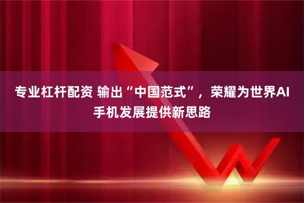 专业杠杆配资 输出“中国范式”，荣耀为世界AI手机发展提供新思路