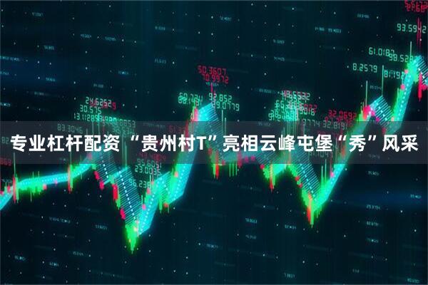 专业杠杆配资 “贵州村T”亮相云峰屯堡“秀”风采